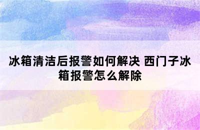 冰箱清洁后报警如何解决 西门子冰箱报警怎么解除